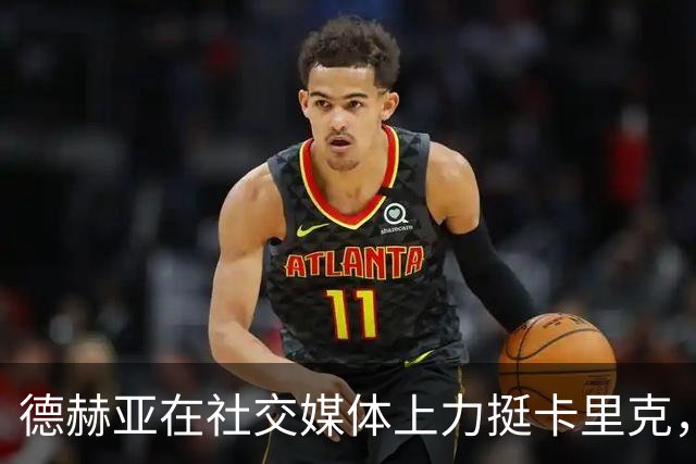 德赫亚在社交媒体上力挺卡里克，分享昔日并肩作战的经典瞬间