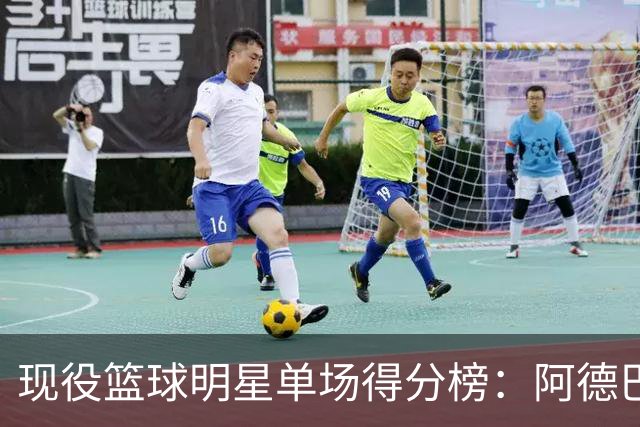 现役篮球明星单场得分榜：阿德巴约领跑，东契奇紧随其后